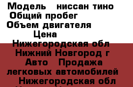  › Модель ­ ниссан тино › Общий пробег ­ 250 000 › Объем двигателя ­ 1 800 › Цена ­ 230 000 - Нижегородская обл., Нижний Новгород г. Авто » Продажа легковых автомобилей   . Нижегородская обл.,Нижний Новгород г.